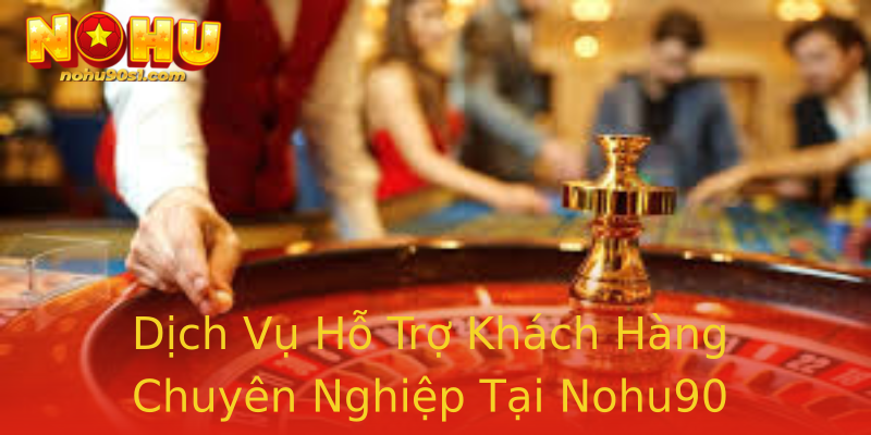 Dịch Vụ Hỗ Trợ Khách Hàng Chuyên Nghiệp Tại Nohu90 Dịch Vụ Hỗ Trợ Khách Hàng Chuyên Nghiệp Tại Nohu90