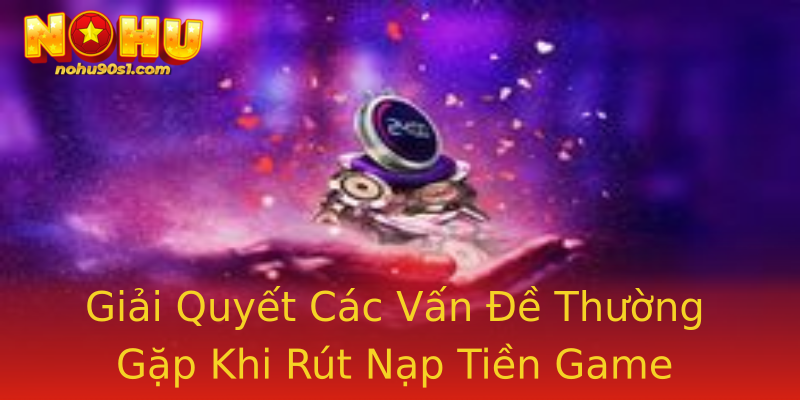 Giải Quyết Các Vấn Đề Thường Gặp Khi Rút Nạp Tiền Game Giải Quyết Các Vấn Đề Thường Gặp Khi Rút Nạp Tiền Game