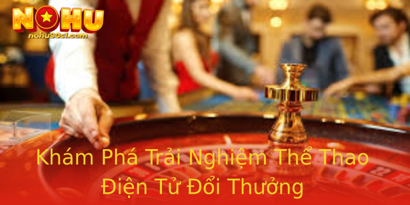 Khám Phá Trải Nghiệm Thể Thao Điện Tử Đổi Thưởng Khám Phá Trải Nghiệm Thể Thao Điện Tử Đổi Thưởng