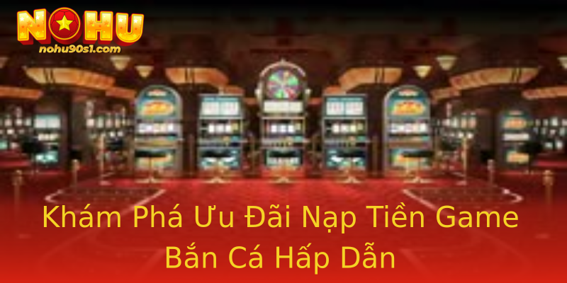 Khám Phá Ưu Đãi Nạp Tiền Game Bắn Cá Hấp Dẫn Khám Phá Ưu Đãi Nạp Tiền Game Bắn Cá Hấp Dẫn